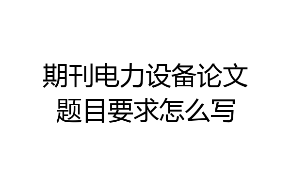 期刊电力设备论文题目要求怎么写