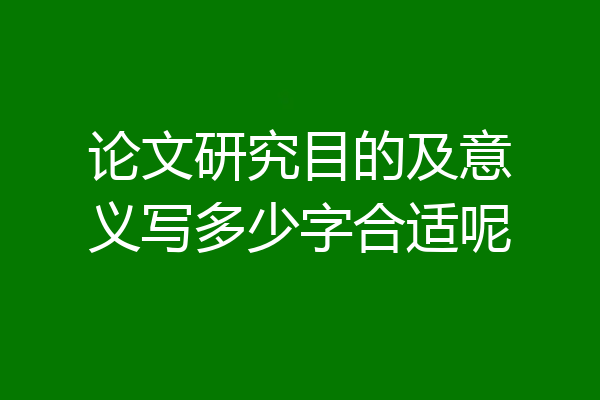 论文研究目的及意义写多少字合适呢