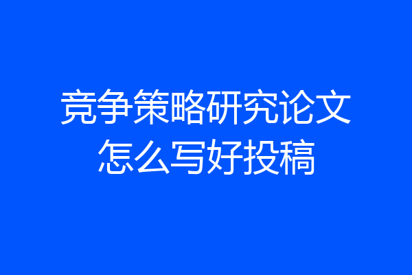 竞争策略研究论文怎么写好投稿
