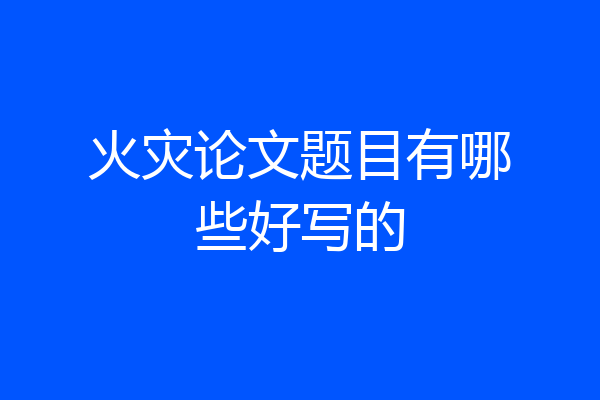火灾论文题目有哪些好写的