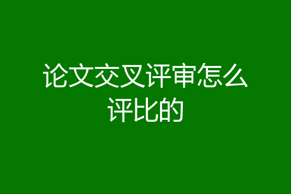 论文交叉评审怎么评比的