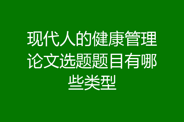 现代人的健康管理论文选题题目有哪些类型