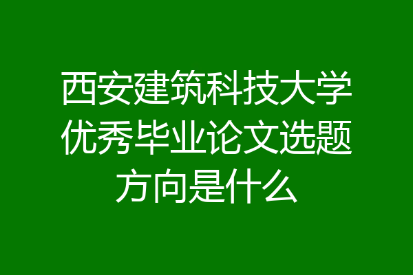 西安建筑科技大学优秀毕业论文选题方向是什么