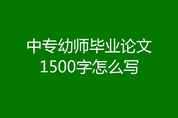 中专幼师毕业论文1500字怎么写