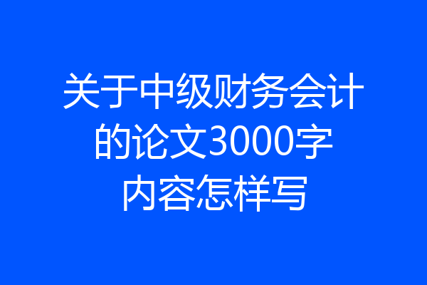 关于中级财务会计的论文3000字内容怎样写
