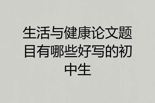 生活与健康论文题目有哪些好写的初中生