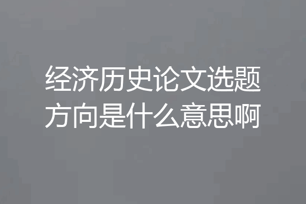 经济历史论文选题方向是什么意思啊