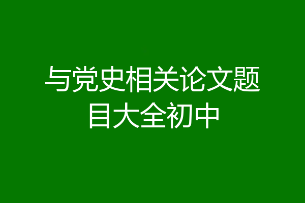 与党史相关论文题目大全初中