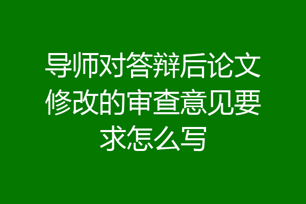 导师对答辩后论文修改的审查意见要求怎么写