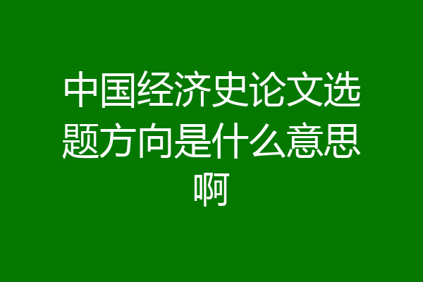中国经济史论文选题方向是什么意思啊
