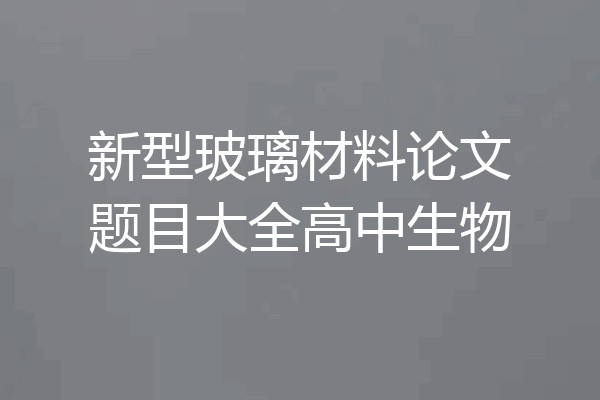 新型玻璃材料论文题目大全高中生物