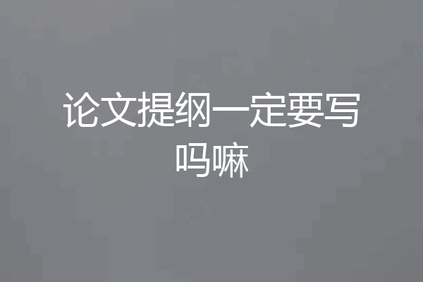 论文提纲一定要写吗嘛