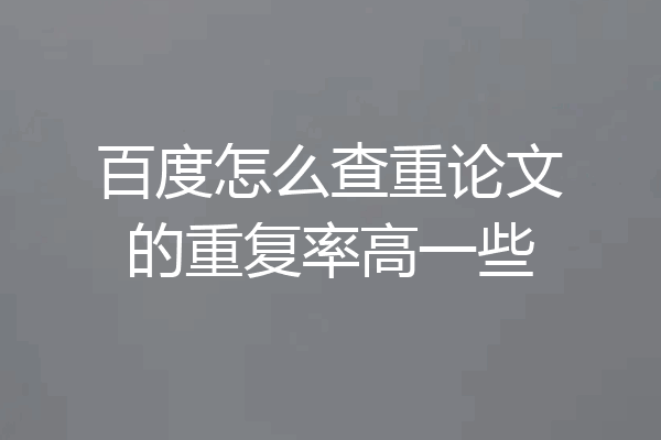 百度怎么查重论文的重复率高一些