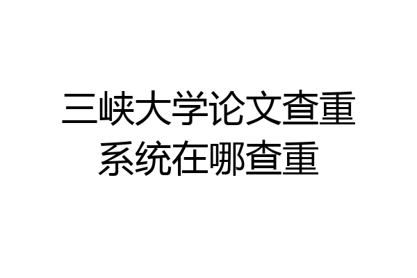 三峡大学论文查重系统在哪查重