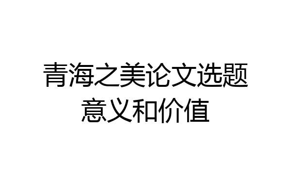 青海之美论文选题意义和价值