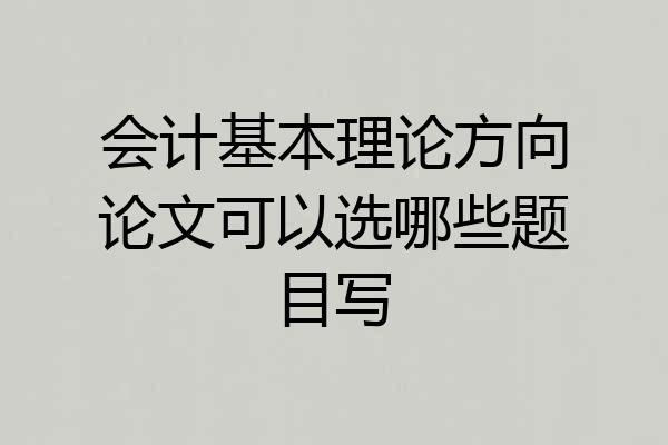 会计基本理论方向论文可以选哪些题目写
