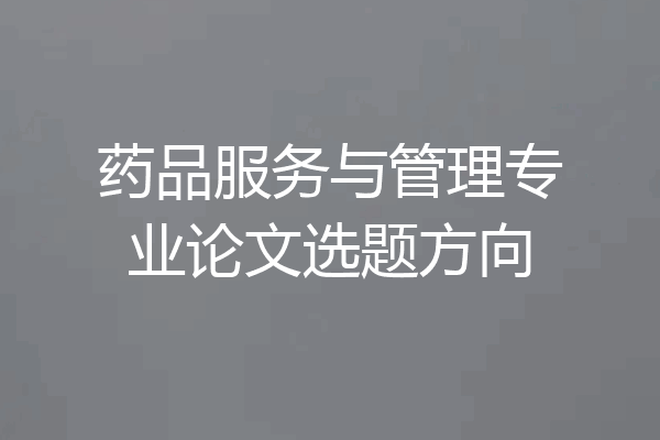 药品服务与管理专业论文选题方向