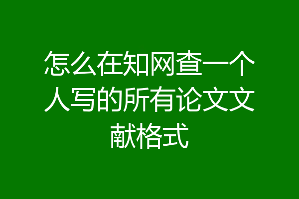 怎么在知网查一个人写的所有论文文献格式