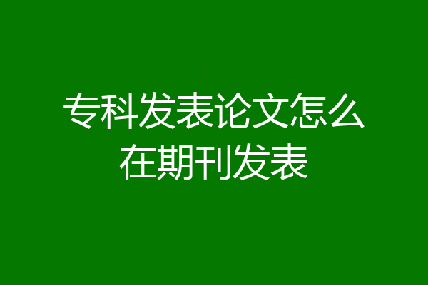 专科发表论文怎么在期刊发表