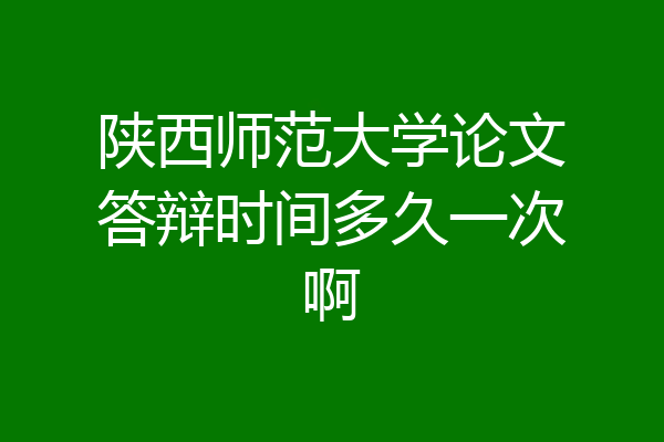 陕西师范大学论文答辩时间多久一次啊