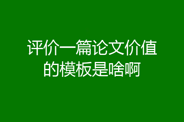 评价一篇论文价值的模板是啥啊