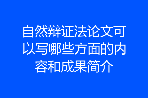 自然辩证法论文可以写哪些方面的内容和成果简介