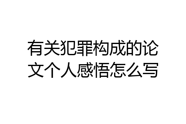 有关犯罪构成的论文个人感悟怎么写