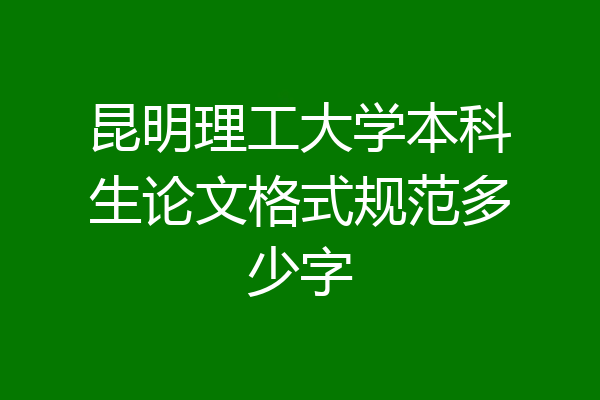 昆明理工大学本科生论文格式规范多少字