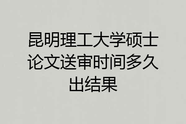 昆明理工大学硕士论文送审时间多久出结果