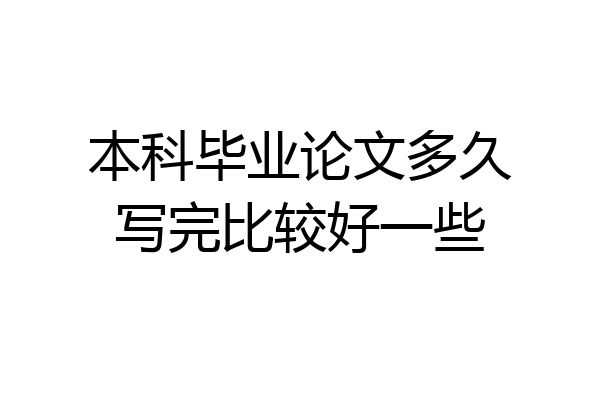 本科毕业论文多久写完比较好一些