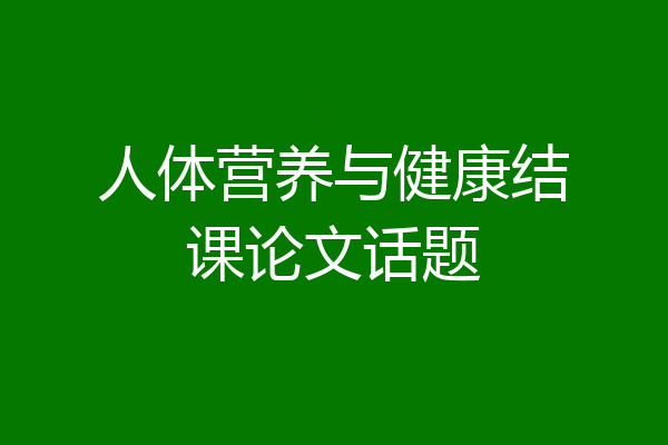 人体营养与健康结课论文话题