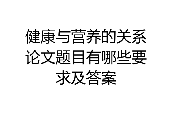 健康与营养的关系论文题目有哪些要求及答案