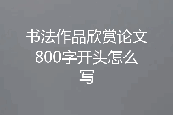 书法作品欣赏论文800字开头怎么写