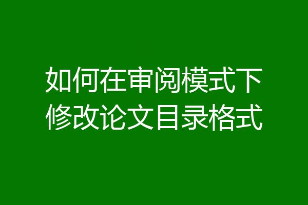 如何在审阅模式下修改论文目录格式