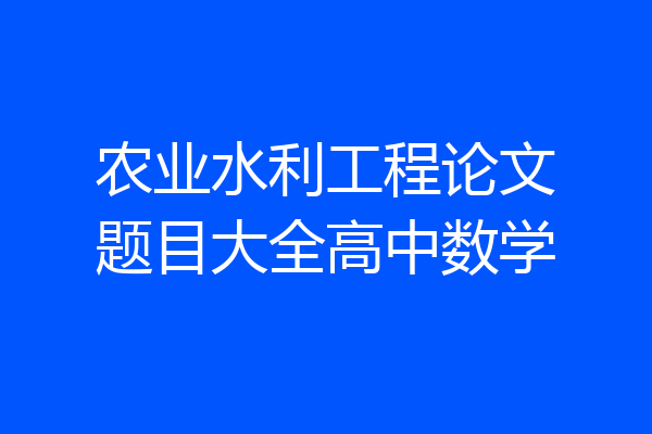 农业水利工程论文题目大全高中数学
