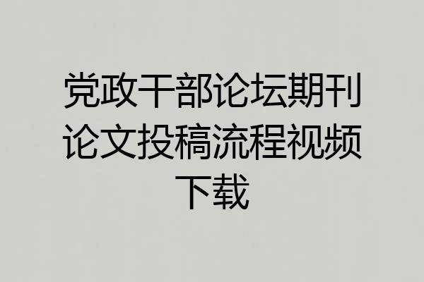 党政干部论坛期刊论文投稿流程视频下载