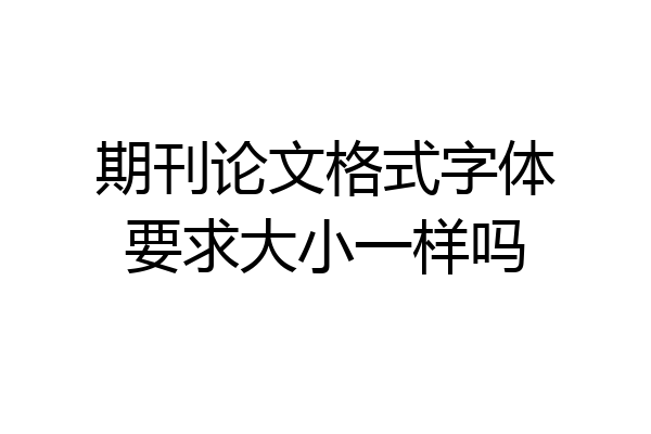 期刊论文格式字体要求大小一样吗
