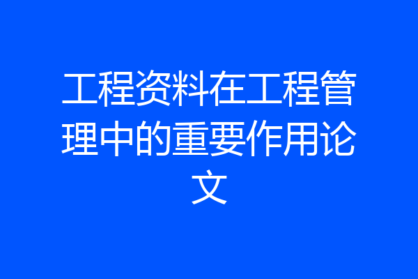工程资料在工程管理中的重要作用论文
