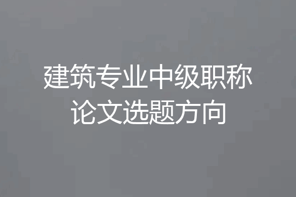 建筑专业中级职称论文选题方向