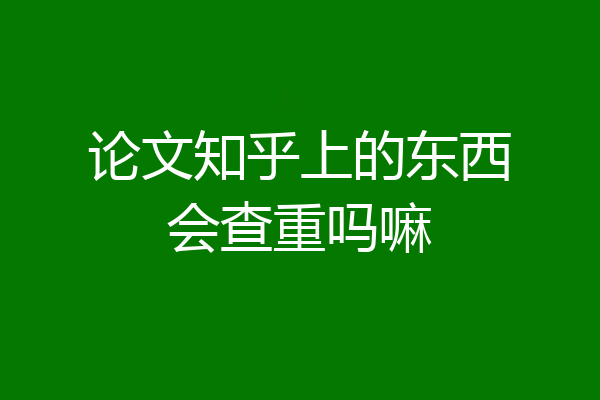 论文知乎上的东西会查重吗嘛