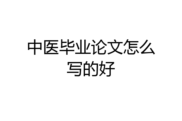 中医毕业论文怎么写的好