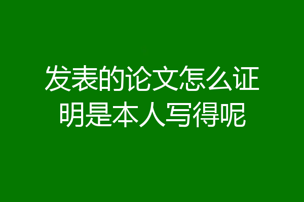 发表的论文怎么证明是本人写得呢