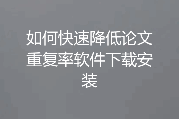 如何快速降低论文重复率软件下载安装
