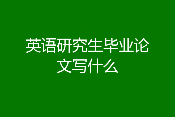 英语研究生毕业论文写什么