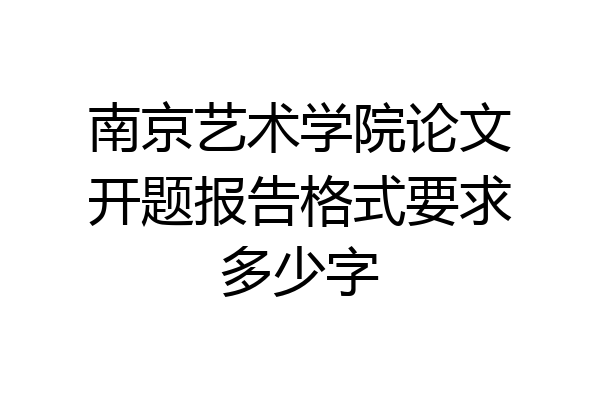 南京艺术学院论文开题报告格式要求多少字