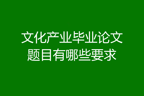 文化产业毕业论文题目有哪些要求