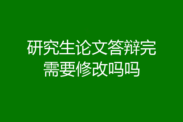 研究生论文答辩完需要修改吗吗