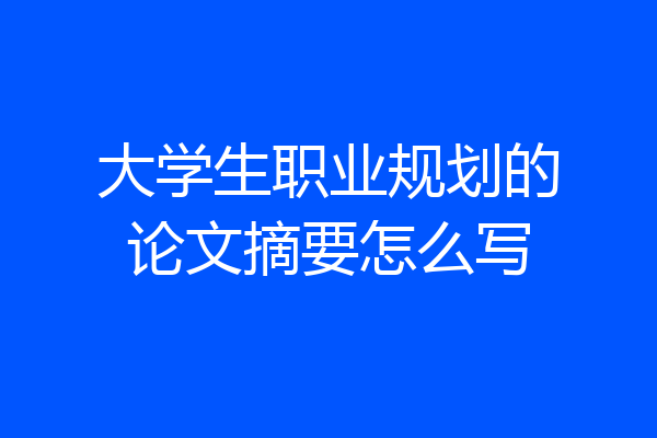 大学生职业规划的论文摘要怎么写