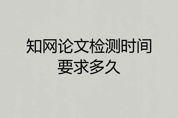 知网论文检测时间要求多久