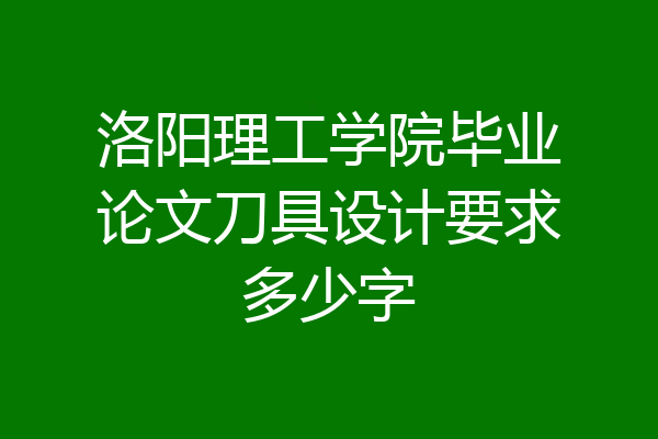 洛阳理工学院毕业论文刀具设计要求多少字